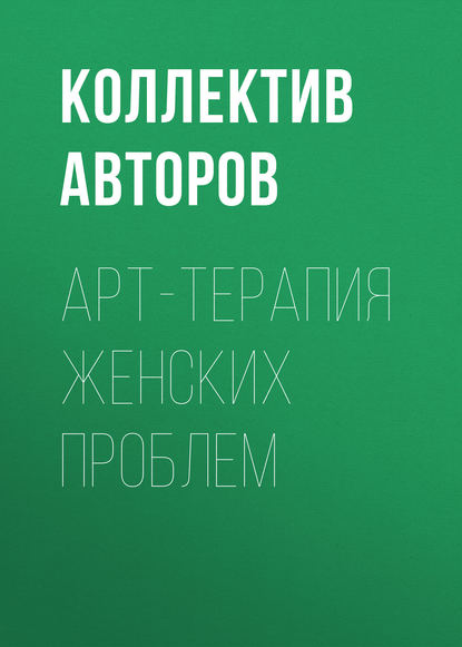 Арт-терапия женских проблем - Коллектив авторов