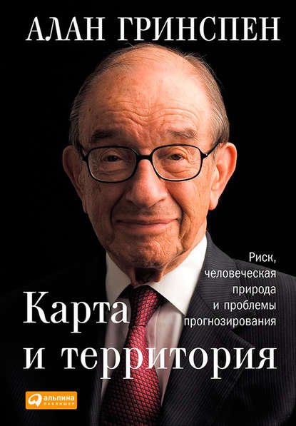 Карта и территория. Риск, человеческая природа и проблемы прогнозирования - Алан Гринспен