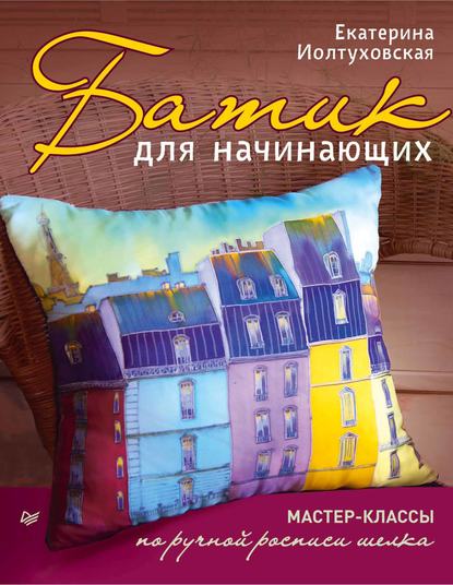 Батик для начинающих. Мастер-классы по ручной росписи шелка — Екатерина Иолтуховская