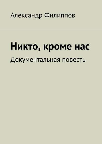 Никто, кроме нас. Документальная повесть - Александр Филиппов