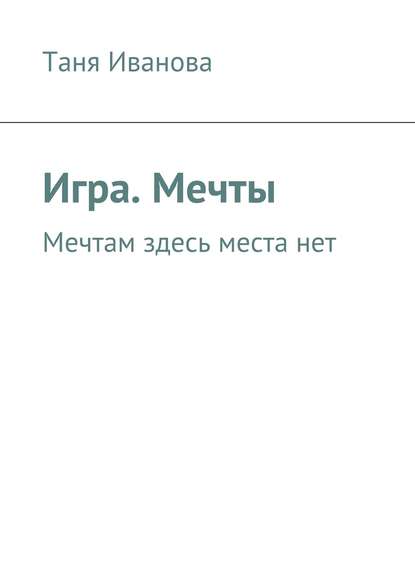 Игра. Мечты. Мечтам здесь места нет - Таня Иванова