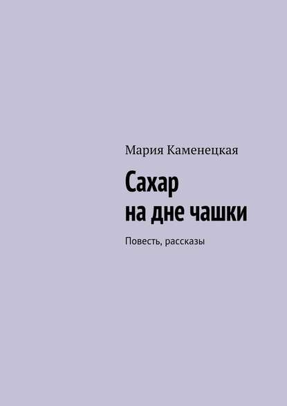 Сахар на дне чашки. Повесть, рассказы - Мария Каменецкая