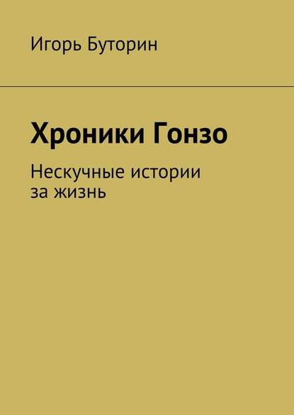 Хроники Гонзо. Нескучные истории за жизнь - Игорь Буторин