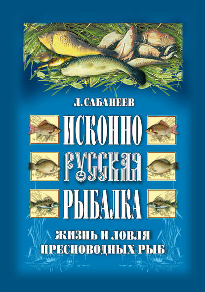 Исконно русская рыбалка: Жизнь и ловля пресноводных рыб - Леонид Сабанеев