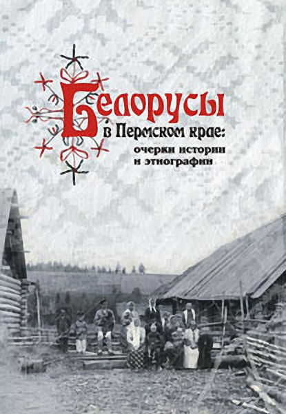 Белорусы в Пермском крае: очерки истории и этнографии - А. В. Черных