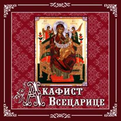 Акафист «Всецарице» - Молитвы, народное творчество