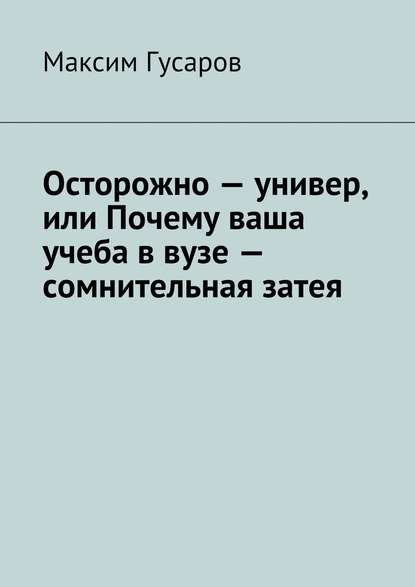 Осторожно – универ, или Почему ваша учеба в вузе – сомнительная затея - Максим Гусаров