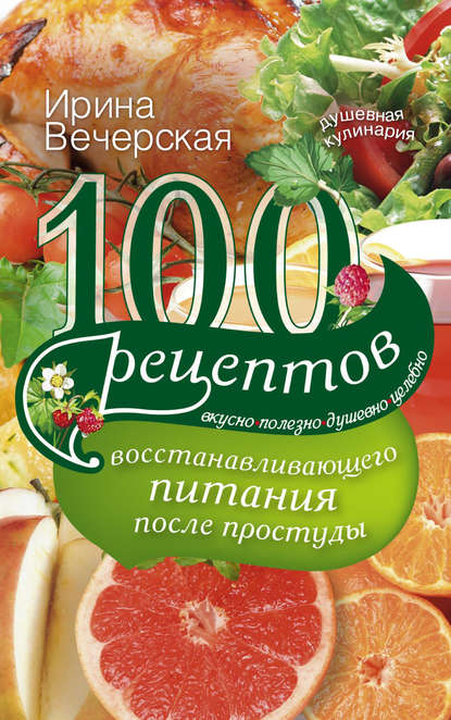 100 рецептов восстанавливающего питания после простуды. Вкусно, полезно, душевно, целебно — Ирина Вечерская