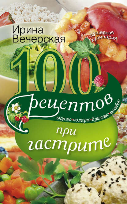 100 рецептов при гастрите. Вкусно, полезно, душевно, целебно - Ирина Вечерская