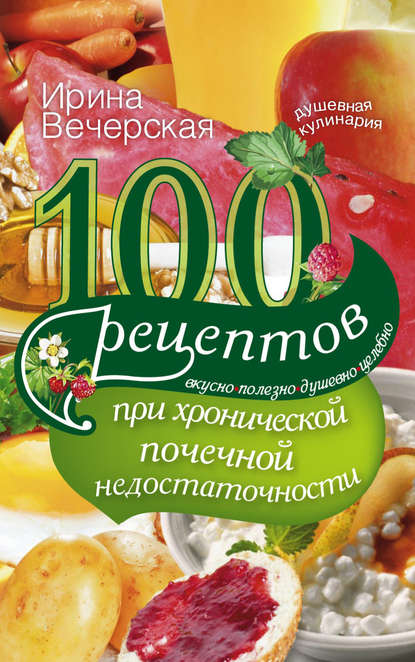 100 рецептов при хронической почечной недостаточности. Вкусно, полезно, душевно, целебно — Ирина Вечерская