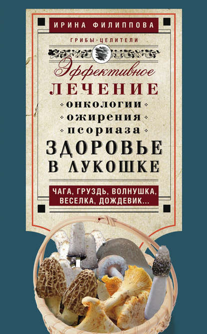 Здоровье в лукошке. Эффективное лечение онкологии, ожирения, псориаза. Чага, груздь, волнушка, веселка, дождевик… — Ирина Филиппова