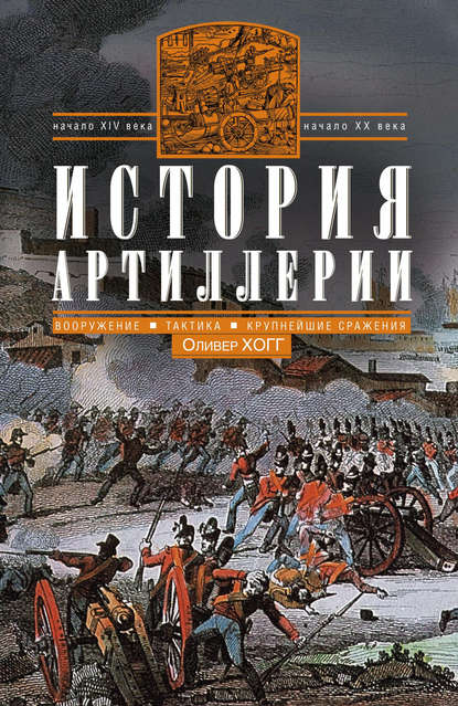 История артиллерии. Вооружение. Тактика. Крупнейшие сражения. Начало XIV века – начало XX - Оливер Хогг