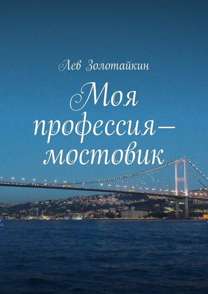 Моя профессия – мостовик - Лев Золотайкин