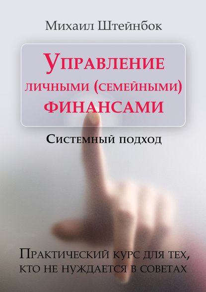 Управление личными (семейными) финансами. Системный подход. Практический курс для тех, кто не нуждается в советах - Михаил Штейнбок