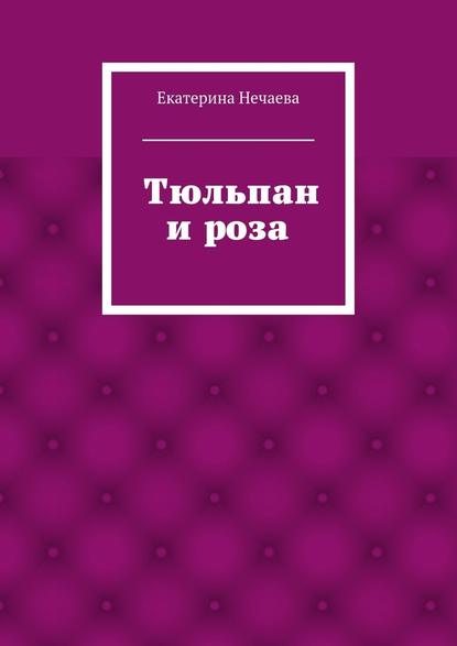 Тюльпан и роза. сказка - Екатерина Александровна Нечаева