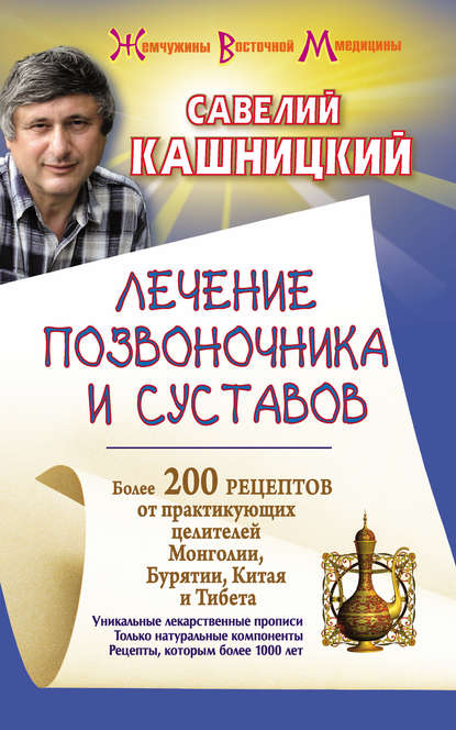 Лечение позвоночника и суставов. Более 200 рецептов от практикующих целителей Монголии, Китая, Бурятии и Тибета - Савелий Кашницкий