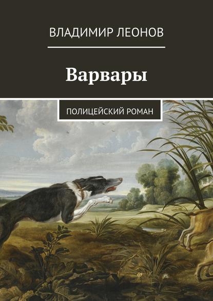 Варвары. Полицейский роман - Владимир Леонов