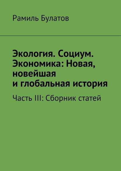 Экология. Социум. Экономика: Новая, новейшая и глобальная история - Рамиль Булатов