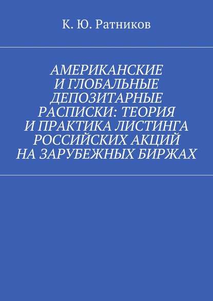 Американские и глобальные депозитарные расписки: теория и практика листинга российских акций на зарубежных биржах - Кирилл Юрьевич Ратников