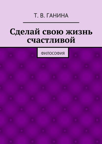 Сделай свою жизнь счастливой - Татьяна Викторовна Ганина