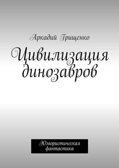 Цивилизация динозавров - Аркадий Грищенко