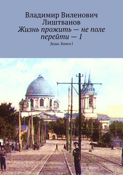 Жизнь прожить – не поле перейти – 1. Деды. Книга I - Владимир Виленович Лиштванов