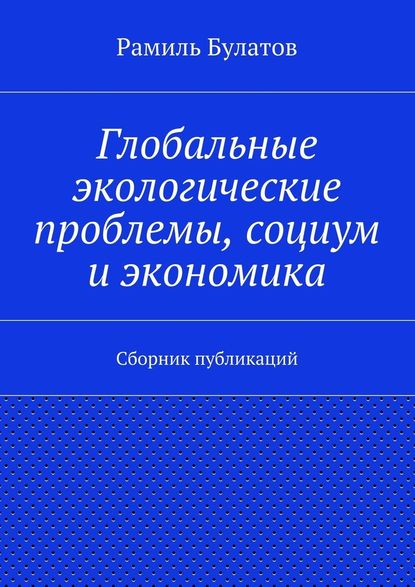 Глобальные экологические проблемы, социум и экономика - Рамиль Булатов