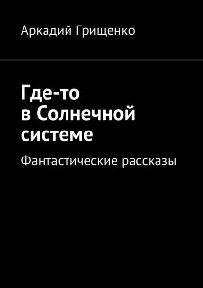 Где-то в Солнечной системе. Фантастические рассказы - Аркадий Александрович Грищенко