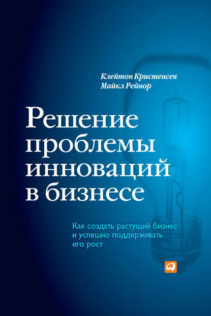 Решение проблемы инноваций в бизнесе. Как создать растущий бизнес и успешно поддерживать его рост - Клейтон Кристенсен