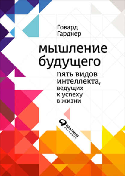 Мышление будущего. Пять видов интеллекта, ведущих к успеху в жизни - Говард Гарднер