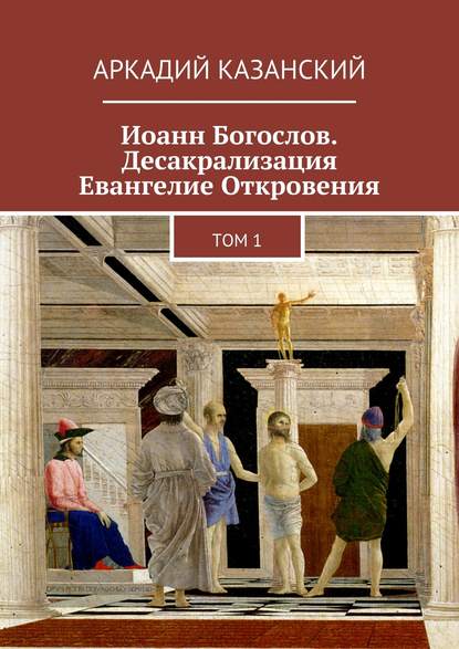 Иоанн Богослов. Десакрализация. Евангелие Откровения. Том 1 — Аркадий Казанский