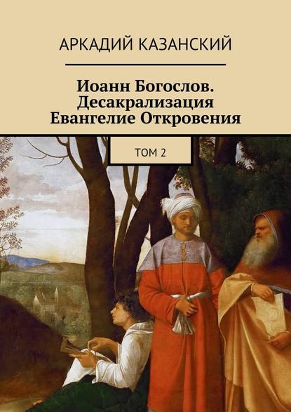 Иоанн Богослов. Десакрализация. Евангелие Откровения. Том 2 — Аркадий Казанский