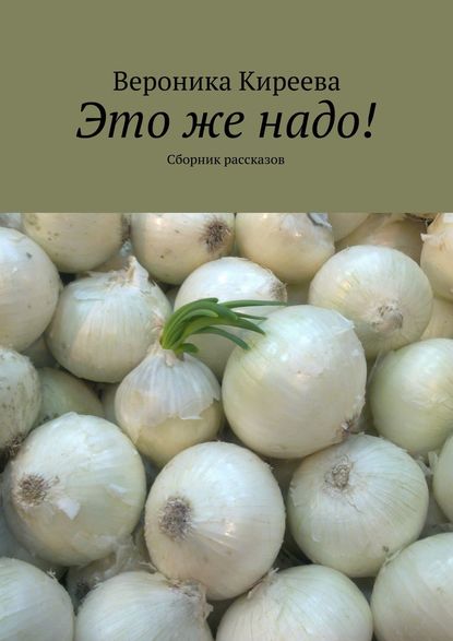 Это же надо! Сборник рассказов - Вероника Киреева