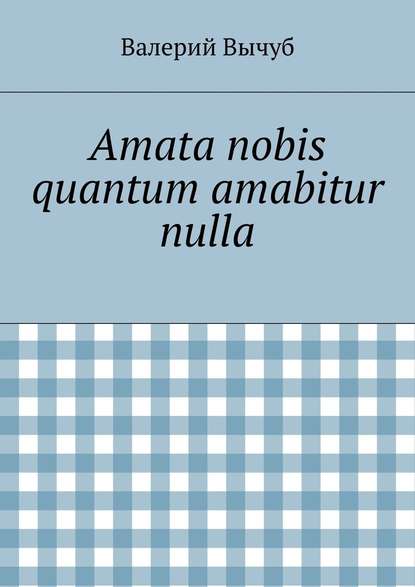 Amata nobis quantum amabitur nulla - Валерий Вычуб