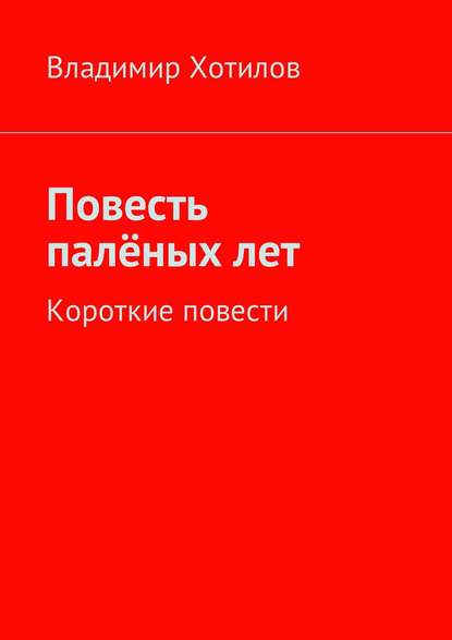 Повесть палёных лет. Короткие повести - Владимир Хотилов