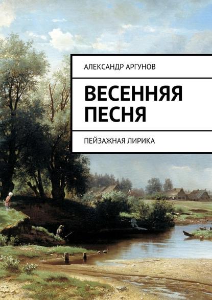 Весенняя песня. Пейзажная лирика - Александр Алексеевич Аргунов