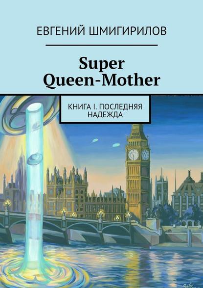 Super Queen-Mother. Книга I. Последняя надежда - Евгений Шмигирилов