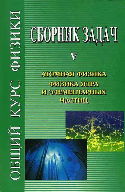 Сборник задач по общему курсу физики. Книга V. Атомная физика. Физика ядра и элементарных частиц - Виталий Лазаревич Гинзбург