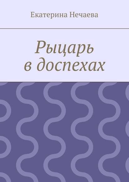 Рыцарь в доспехах - Екатерина Александровна Нечаева