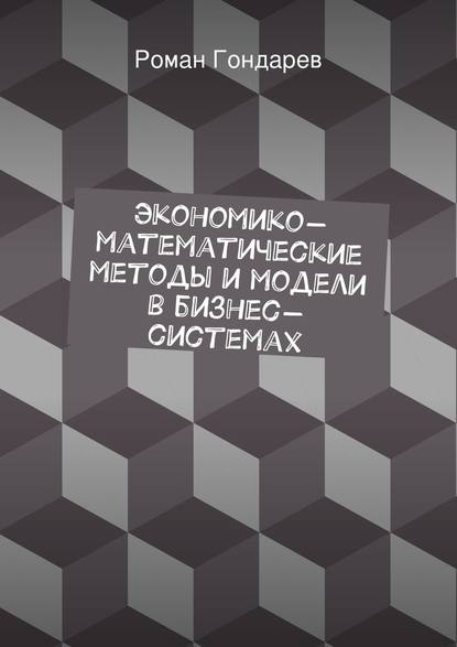 Экономико-математические методы и модели в бизнес-системах - Роман Гондарев