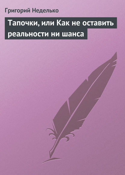 Тапочки, или Как не оставить реальности ни шанса - Григорий Неделько