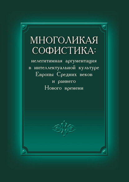 Многоликая софистика: нелегитимная аргументация в интеллектуальной культуре Европы Средних веков и раннего Нового времени - Коллектив авторов