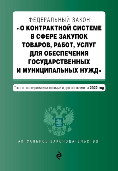 Федеральный закон «О контрактной системе в сфере закупок товаров, работ, услуг для обеспечения государственных и муниципальных нужд». Текст с последними изменениями и дополнениями на 2022 год - Группа авторов