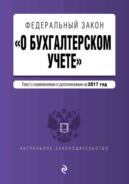 Федеральный закон «О бухгалтерском учете». Текст с изменениями и дополнениями на 2017 год - Группа авторов