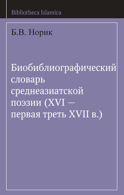 Биобиблиографический словарь среднеазиатской поэзии (XVI – первая треть XVII в.) - Б. В. Норик