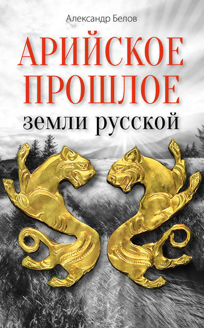 Арийское прошлое земли русской. Мифы и предания древнейших времен - Александр Белов