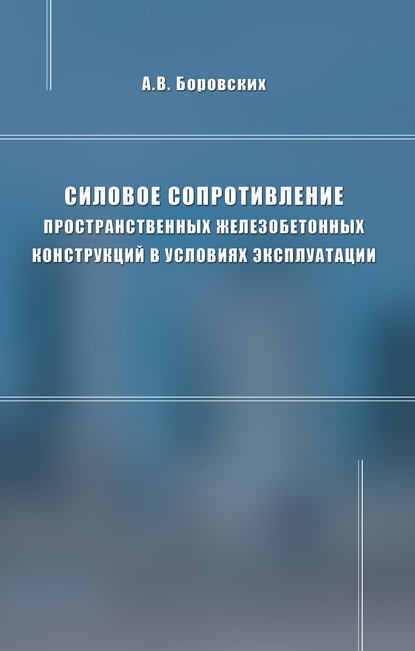 Силовое сопротивление пространственных железобетонных конструкций в условиях эксплуатации - А. В. Боровских