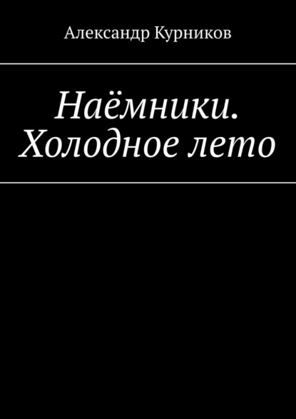 Наёмники. Холодное лето - Александр Александрович Курников