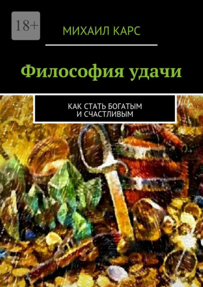 Философия удачи. Как стать богатым и счастливым - Михаил Карс