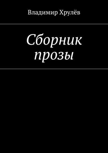 Сборник прозы - Владимир Хрулёв